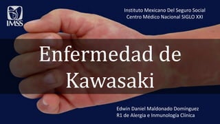 Enfermedad de
Kawasaki
Edwin Daniel Maldonado Domínguez
R1 de Alergia e Inmunología Clínica
Instituto Mexicano Del Seguro Social
Centro Médico Nacional SIGLO XXI
 