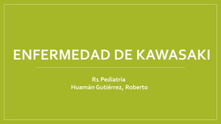 ENFERMEDAD DE KAWASAKI
R1 Pediatría
Huamán Gutiérrez, Roberto
 