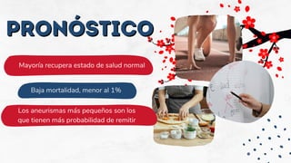 Pronóstico
Pronóstico
Mayoría recupera estado de salud normal
Baja mortalidad, menor al 1%
Los aneurismas más pequeños son los
que tienen más probabilidad de remitir
 