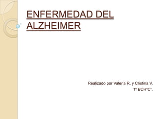 ENFERMEDAD DEL
ALZHEIMER




         Realizado por Valeria R. y Cristina V.
                                   1º BCH“C”.
 
