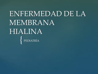 {
ENFERMEDAD DE LA
MEMBRANA
HIALINA
PEDIATRÍA
 
