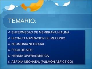 TEMARIO:
ENFERMEDAD DE MEMBRANA HIALINA
BRONCO ASPIRACION DE MECONIO
NEUMONIA NEONATAL
FUGA DE AIRE
HERNIA DIAFRAGMATICA
ASFIXIA NEONATAL (PULMON ASFICTICO)
 