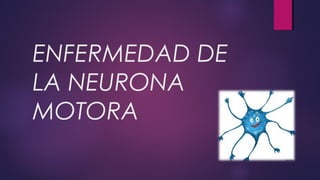 ENFERMEDAD DE
LA NEURONA
MOTORA
 