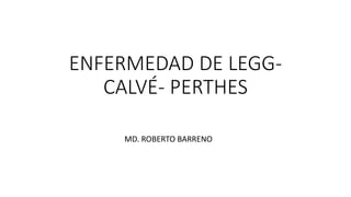 ENFERMEDAD DE LEGG-
CALVÉ- PERTHES
MD. ROBERTO BARRENO
 