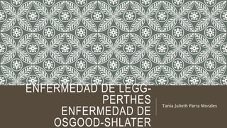 ENFERMEDAD DE LEGG-PERTHES 
ENFERMEDAD DE 
OSGOOD-SHLATER 
Tania Julieth Parra Morales 
 