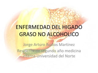 ENFERMEDAD DEL HIGADO GRASO NO ALCOHOLICO Jorge Arturo Bustos Martinez Residente de segundo año medicina interna Universidad del Norte 