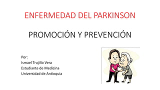 ENFERMEDAD DEL PARKINSON
PROMOCIÓN Y PREVENCIÓN
Por:
Ismael Trujillo Vera
Estudiante de Medicina
Universidad de Antioquia
 