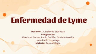 Enfermedad de Lyme
Docente: Dr. Rolando Espinoza
Integrantes:
Alexander Correa, Pablo Guillén, Daniela Heredia,
Juan Pablo Luzuriaga
Materia: Dermatología
 