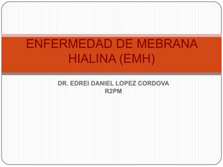 DR. EDREI DANIEL LOPEZ CORDOVA
R2PM
ENFERMEDAD DE MEBRANA
HIALINA (EMH)
 