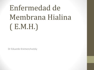 Enfermedad de Membrana Hialina  ( E.M.H.)  Dr Eduardo Kremenchutzky 