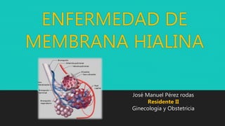ENFERMEDAD DE
MEMBRANA HIALINA
José Manuel Pérez rodas
Residente II
Ginecología y Obstetricia
 