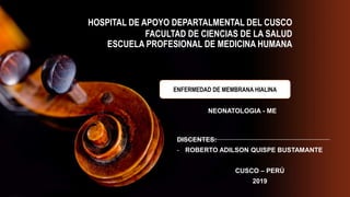 HOSPITAL DE APOYO DEPARTALMENTAL DEL CUSCO
FACULTAD DE CIENCIAS DE LA SALUD
ESCUELA PROFESIONAL DE MEDICINA HUMANA
DISCENTES:
- ROBERTO ADILSON QUISPE BUSTAMANTE
CUSCO – PERÚ
2019
NEONATOLOGIA - ME
ENFERMEDAD DE MEMBRANA HIALINA
 