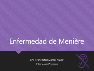 Enfermedad de Menière
CPT III “Dr. Rafael Montes Navas”
Internos de Pregrado
 