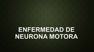 ENFERMEDAD DE
NEURONA MOTORA
 