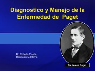 Diagnostico y Manejo de la
  Enfermedad de Paget




  Dr. Roberto Pineda
  Residente M.Interna


                        Sir James Paget
 