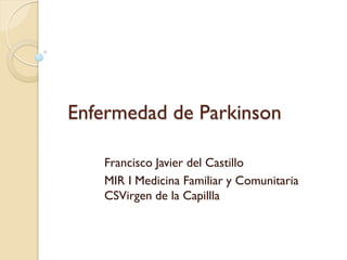 Enfermedad de Parkinson

   Francisco Javier del Castillo
   MIR I Medicina Familiar y Comunitaria
   CSVirgen de la Capillla
 