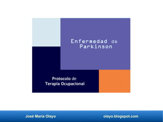José María Olayo olayo.blogspot.com
Enfermedad de
Parkinson
Protocolo de
Terapia Ocupacional
 