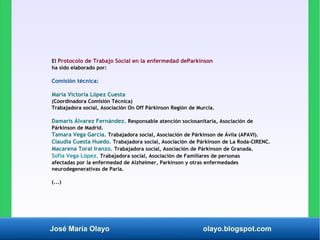 José María Olayo olayo.blogspot.com
El Protocolo de Trabajo Social en la enfermedad deParkinson
ha sido elaborado por:
Com...