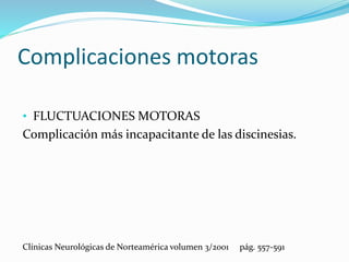 • FLUCTUACIONES MOTORAS
Complicación más incapacitante de las discinesias.
Clínicas Neurológicas de Norteamérica volumen 3/2001 pág. 557-591
Complicaciones motoras
 