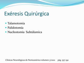 Exéresis Quirúrgica
 Talamotomía
 Palidotomía
 Nucleotomía Subtálamica
Clínicas Neurológicas de Norteamérica volumen 3/2001 pág. 557-591
 