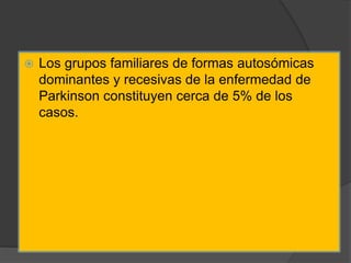  Los grupos familiares de formas autosómicas
dominantes y recesivas de la enfermedad de
Parkinson constituyen cerca de 5% de los
casos.
 
