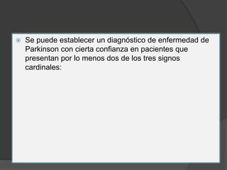  Se puede establecer un diagnóstico de enfermedad de
Parkinson con cierta confianza en pacientes que
presentan por lo menos dos de los tres signos
cardinales:
 