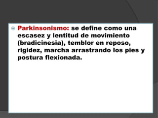  Parkinsonismo: se define como una
escasez y lentitud de movimiento
(bradicinesia), temblor en reposo,
rigidez, marcha arrastrando los pies y
postura flexionada.
 