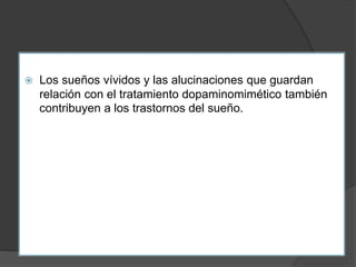  Los sueños vívidos y las alucinaciones que guardan
relación con el tratamiento dopaminomimético también
contribuyen a los trastornos del sueño.
 