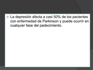  La depresión afecta a casi 50% de los pacientes
con enfermedad de Parkinson y puede ocurrir en
cualquier fase del padecimiento.
 
