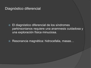 Diagnóstico diferencial
 El diagnóstico diferencial de los síndromes
parkinsonianos requiere una anamnesis cuidadosa y
una exploración física minuciosa.
 Resonancia magnética: hidrocefalia, masas…
 