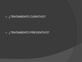  ¿TRATAMIENTO CURATIVO?
 ¿TRATAMIENTO PREVENTIVO?
 