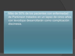  Más de 50% de los pacientes con enfermedad
de Parkinson tratados en un lapso de cinco años
con levodopa desarrollarán como complicación
discinesia.
 