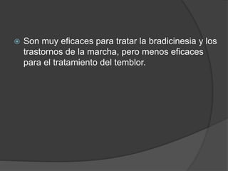  Son muy eficaces para tratar la bradicinesia y los
trastornos de la marcha, pero menos eficaces
para el tratamiento del temblor.
 