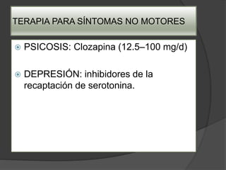 TERAPIA PARA SÍNTOMAS NO MOTORES
 PSICOSIS: Clozapina (12.5–100 mg/d)
 DEPRESIÓN: inhibidores de la
recaptación de serotonina.
 