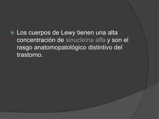  Los cuerpos de Lewy tienen una alta
concentración de sinucleína alfa y son el
rasgo anatomopatológico distintivo del
trastorno.
 