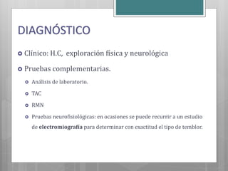 DIAGNÓSTICO
 Clínico: H.C, exploración física y neurológica
 Pruebas complementarias.
 Análisis de laboratorio.
 TAC
 RMN
 Pruebas neurofisiológicas: en ocasiones se puede recurrir a un estudio
de electromiografía para determinar con exactitud el tipo de temblor.
 
