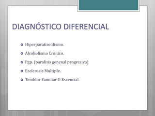  Hiperparatiroidismo.
 Alcoholismo Crònico.
 Pgp. (paralisis genenal progresiva).
 Esclerosis Multiple.
 Temblor Familiar O Escencial.
DIAGNÓSTICO DIFERENCIAL
 