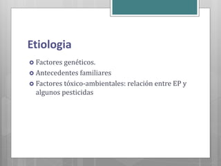 Etiologia
 Factores genéticos.
 Antecedentes familiares
 Factores tóxico-ambientales: relación entre EP y
algunos pesticidas
 