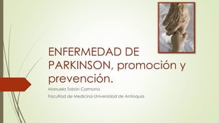 ENFERMEDAD DE
PARKINSON, promoción y
prevención.
Manuela Tobón Carmona
Facultad de Medicina-Universidad de Antioquia
 