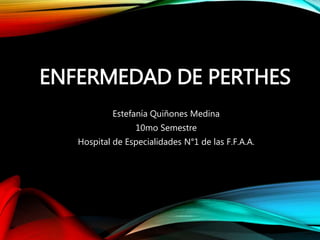 ENFERMEDAD DE PERTHES
Estefanía Quiñones Medina
10mo Semestre
Hospital de Especialidades N°1 de las F.F.A.A.
 