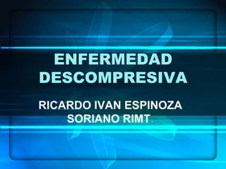 ENFERMEDAD
DESCOMPRESIVA
RICARDO IVAN ESPINOZA
    SORIANO RIMT.
 
