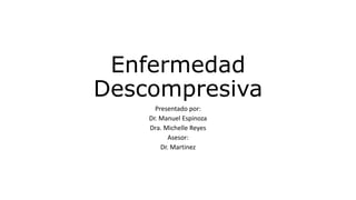 Enfermedad
Descompresiva
Presentado por:
Dr. Manuel Espinoza
Dra. Michelle Reyes
Asesor:
Dr. Martinez
 