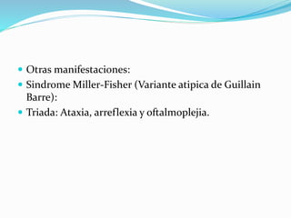  Otras manifestaciones:
 Sindrome Miller-Fisher (Variante atipica de Guillain
Barre):
 Triada: Ataxia, arreflexia y oftalmoplejia.
 