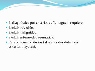  El diagnóstico por criterios de Yamaguchi requiere:
 Excluir infección.
 Excluir malignidad.
 Excluir enfermedad reumática.
 Cumplir cinco criterios (al menos dos deben ser
criterios mayores).
 