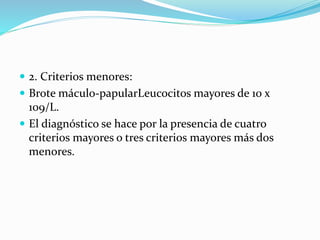  2. Criterios menores:
 Brote máculo-papularLeucocitos mayores de 10 x
109/L.
 El diagnóstico se hace por la presencia de cuatro
criterios mayores o tres criterios mayores más dos
menores.
 