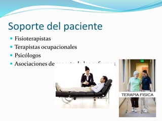 Soporte del paciente
 Fisioterapistas
 Terapistas ocupacionales
 Psicólogos
 Asociaciones de soporte de los enfermos
 
