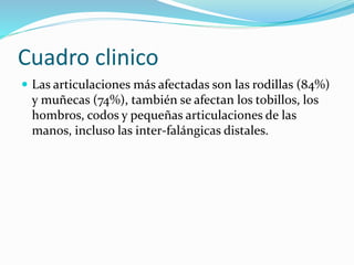Cuadro clinico
 Las articulaciones más afectadas son las rodillas (84%)
y muñecas (74%), también se afectan los tobillos, los
hombros, codos y pequeñas articulaciones de las
manos, incluso las inter-falángicas distales.
 