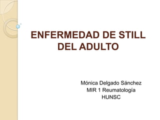 ENFERMEDAD DE STILL
    DEL ADULTO


        Mónica Delgado Sánchez
          MIR 1 Reumatología
                HUNSC
 