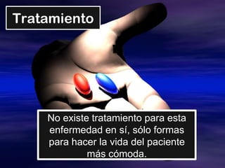Tratamiento
No existe tratamiento para esta
enfermedad en sí, sólo formas
para hacer la vida del paciente
más cómoda.
 