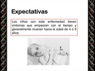 Expectativas
Los niños con esta enfermedad tienen
síntomas que empeoran con el tiempo y
generalmente mueren hacia la edad de 4 o 5
años.
 